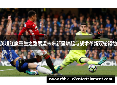 英超红魔重生之路展望未来新星崛起与战术革新双轮驱动 英超红魔重生之路展望未来新星崛起与战术革新双轮驱动