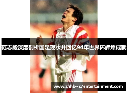 范志毅深度剖析国足现状并回忆94年世界杯辉煌成就
