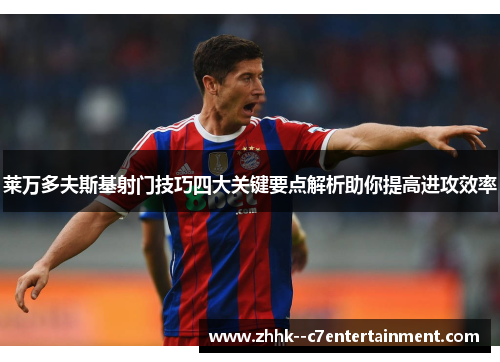 莱万多夫斯基射门技巧四大关键要点解析助你提高进攻效率