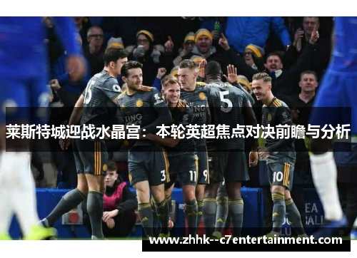 莱斯特城迎战水晶宫:本轮英超焦点对决前瞻与分析 莱斯特城迎战水晶宫:本轮英超焦点对决前瞻与分析
