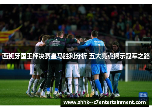 西班牙国王杯决赛皇马胜利分析 五大亮点揭示冠军之路 西班牙国王杯决赛皇马胜利分析 五大亮点揭示冠军之路