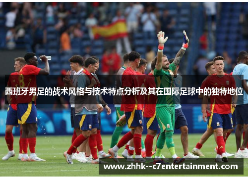 西班牙男足的战术风格与技术特点分析及其在国际足球中的独特地位