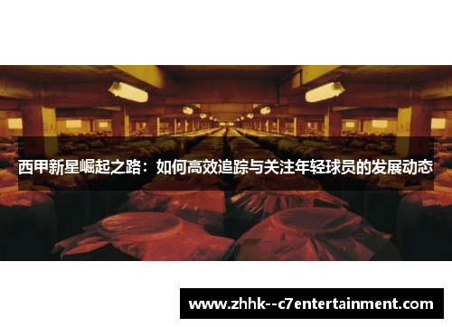 西甲新星崛起之路:如何高效追踪与关注年轻球员的发展动态 西甲新星崛起之路:如何高效追踪与关注年轻球员的发展动态