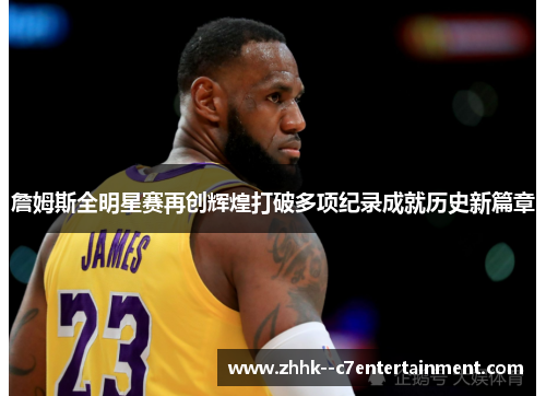 詹姆斯全明星赛再创辉煌打破多项纪录成就历史新篇章 詹姆斯全明星赛再创辉煌打破多项纪录成就历史新篇章