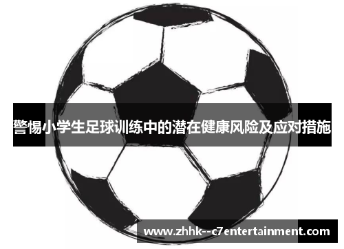警惕小学生足球训练中的潜在健康风险及应对措施 警惕小学生足球训练中的潜在健康风险及应对措施