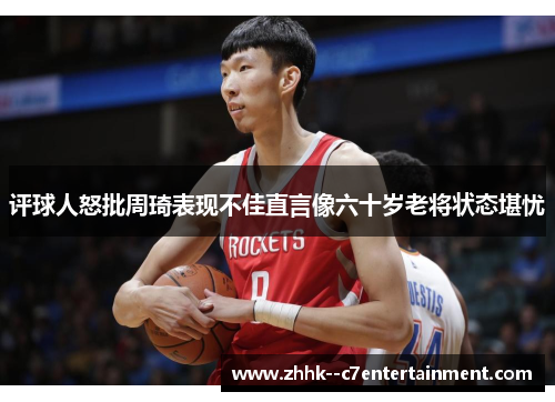 评球人怒批周琦表现不佳直言像六十岁老将状态堪忧 评球人怒批周琦表现不佳直言像六十岁老将状态堪忧