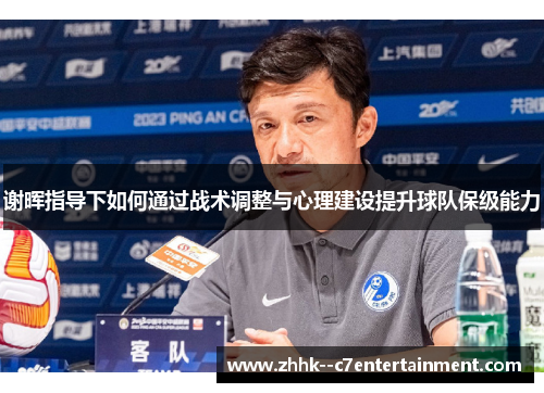 谢晖指导下如何通过战术调整与心理建设提升球队保级能力 谢晖指导下如何通过战术调整与心理建设提升球队保级能力