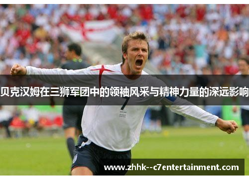 贝克汉姆在三狮军团中的领袖风采与精神力量的深远影响 贝克汉姆在三狮军团中的领袖风采与精神力量的深远影响