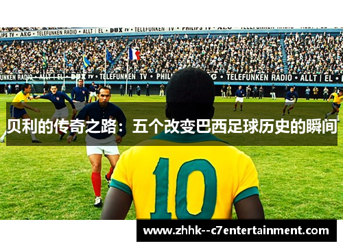 贝利的传奇之路:五个改变巴西足球历史的瞬间 贝利的传奇之路:五个改变巴西足球历史的瞬间