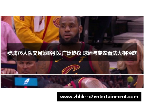 费城76人队交易策略引发广泛热议 球迷与专家看法大相径庭