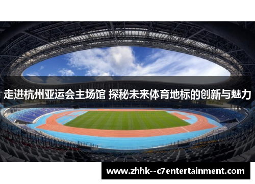 走进杭州亚运会主场馆 探秘未来体育地标的创新与魅力 走进杭州亚运会主场馆 探秘未来体育地标的创新与魅力