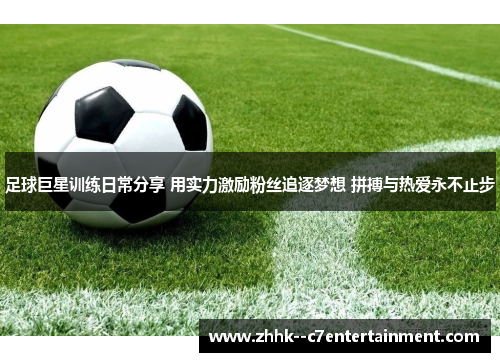 足球巨星训练日常分享 用实力激励粉丝追逐梦想 拼搏与热爱永不止步 足球巨星训练日常分享 用实力激励粉丝追逐梦想 拼搏与热爱永不止步