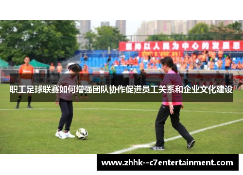 职工足球联赛如何增强团队协作促进员工关系和企业文化建设 职工足球联赛如何增强团队协作促进员工关系和企业文化建设