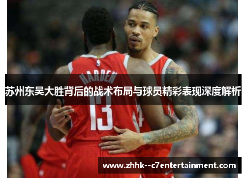 苏州东吴大胜背后的战术布局与球员精彩表现深度解析 苏州东吴大胜背后的战术布局与球员精彩表现深度解析