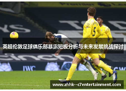 英超伦敦足球俱乐部暴露短板分析与未来发展挑战探讨 英超伦敦足球俱乐部暴露短板分析与未来发展挑战探讨