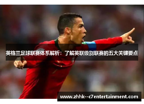 英格兰足球联赛体系解析:了解英联级别联赛的五大关键要点 英格兰足球联赛体系解析:了解英联级别联赛的五大关键要点