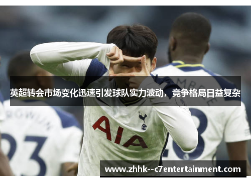 英超转会市场变化迅速引发球队实力波动，竞争格局日益复杂