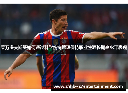 莱万多夫斯基如何通过科学伤病管理保持职业生涯长期高水平表现 莱万多夫斯基如何通过科学伤病管理保持职业生涯长期高水平表现