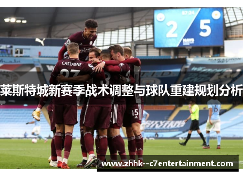 莱斯特城新赛季战术调整与球队重建规划分析 莱斯特城新赛季战术调整与球队重建规划分析