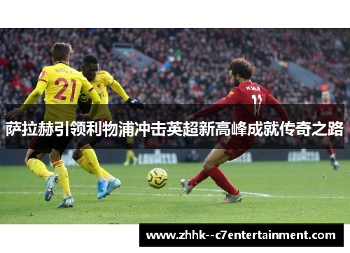 萨拉赫引领利物浦冲击英超新高峰成就传奇之路 萨拉赫引领利物浦冲击英超新高峰成就传奇之路
