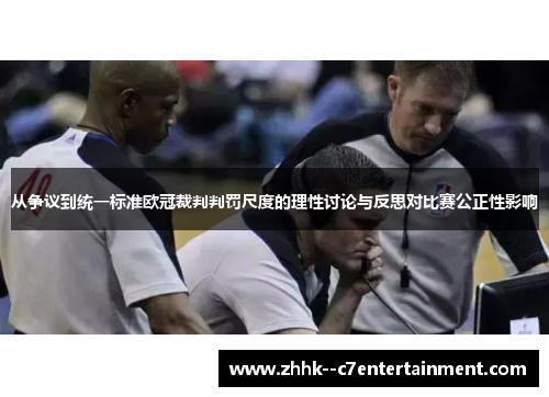 从争议到统一标准欧冠裁判判罚尺度的理性讨论与反思对比赛公正性影响 从争议到统一标准欧冠裁判判罚尺度的理性讨论与反思对比赛公正性影响