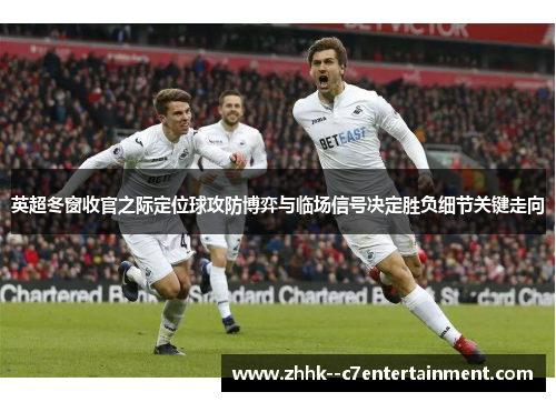 英超冬窗收官之际定位球攻防博弈与临场信号决定胜负细节关键走向 英超冬窗收官之际定位球攻防博弈与临场信号决定胜负细节关键走向
