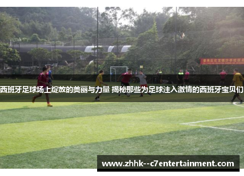 西班牙足球场上绽放的美丽与力量 揭秘那些为足球注入激情的西班牙宝贝们 西班牙足球场上绽放的美丽与力量 揭秘那些为足球注入激情的西班牙宝贝们