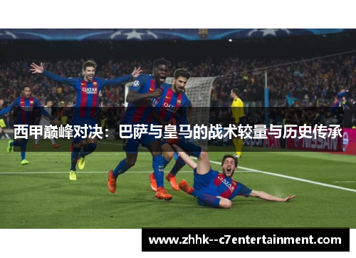 西甲巅峰对决:巴萨与皇马的战术较量与历史传承 西甲巅峰对决:巴萨与皇马的战术较量与历史传承