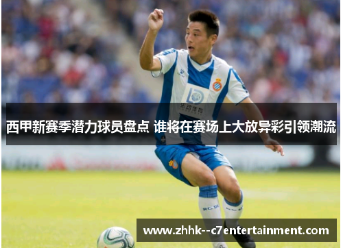西甲新赛季潜力球员盘点 谁将在赛场上大放异彩引领潮流 西甲新赛季潜力球员盘点 谁将在赛场上大放异彩引领潮流