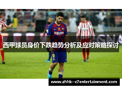 西甲球员身价下跌趋势分析及应对策略探讨 西甲球员身价下跌趋势分析及应对策略探讨