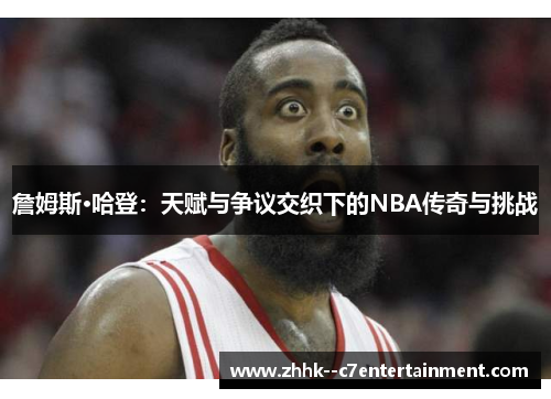 詹姆斯·哈登：天赋与争议交织下的NBA传奇与挑战