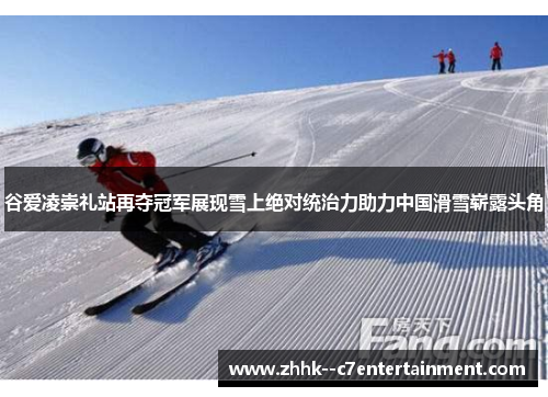 谷爱凌崇礼站再夺冠军展现雪上绝对统治力助力中国滑雪崭露头角 谷爱凌崇礼站再夺冠军展现雪上绝对统治力助力中国滑雪崭露头角