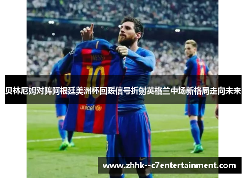 贝林厄姆对阵阿根廷美洲杯回暖信号折射英格兰中场新格局走向未来 贝林厄姆对阵阿根廷美洲杯回暖信号折射英格兰中场新格局走向未来