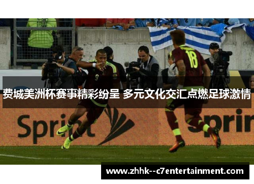 费城美洲杯赛事精彩纷呈 多元文化交汇点燃足球激情 费城美洲杯赛事精彩纷呈 多元文化交汇点燃足球激情