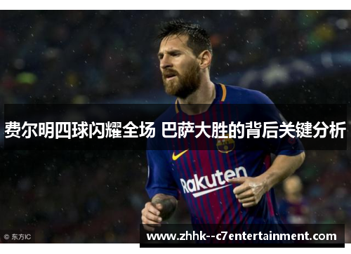 费尔明四球闪耀全场 巴萨大胜的背后关键分析 费尔明四球闪耀全场 巴萨大胜的背后关键分析