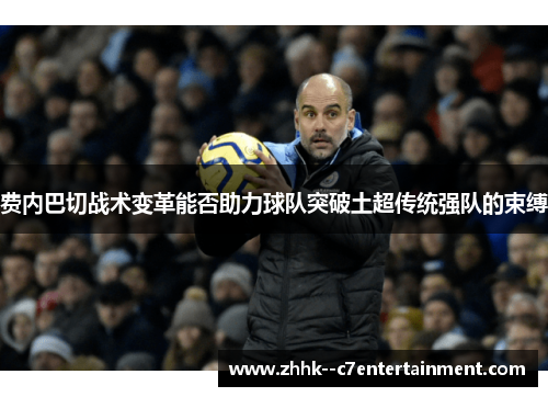 费内巴切战术变革能否助力球队突破土超传统强队的束缚 费内巴切战术变革能否助力球队突破土超传统强队的束缚