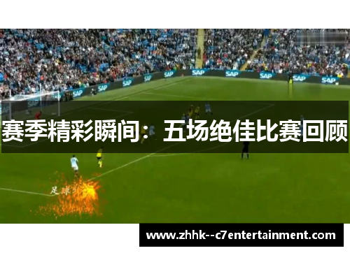 赛季精彩瞬间:五场绝佳比赛回顾 赛季精彩瞬间:五场绝佳比赛回顾