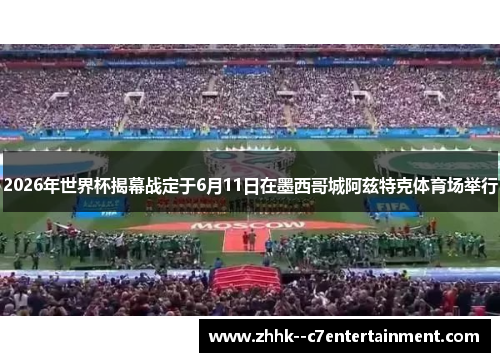 2026年世界杯揭幕战定于6月11日在墨西哥城阿兹特克体育场举行