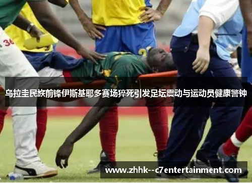 乌拉圭民族前锋伊斯基耶多赛场猝死引发足坛震动与运动员健康警钟 乌拉圭民族前锋伊斯基耶多赛场猝死引发足坛震动与运动员健康警钟