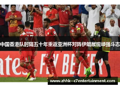 中国香港队时隔五十年重返亚洲杯对阵伊朗展现顽强斗志 中国香港队时隔五十年重返亚洲杯对阵伊朗展现顽强斗志