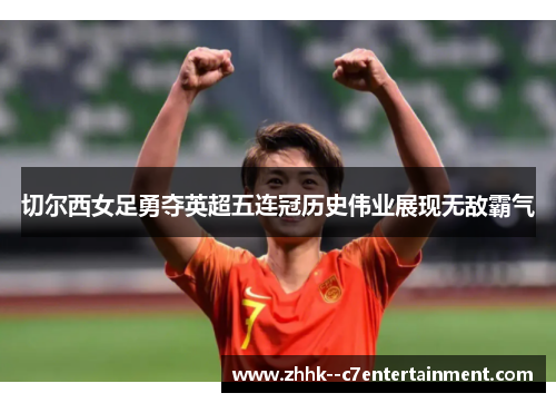 切尔西女足勇夺英超五连冠历史伟业展现无敌霸气 切尔西女足勇夺英超五连冠历史伟业展现无敌霸气