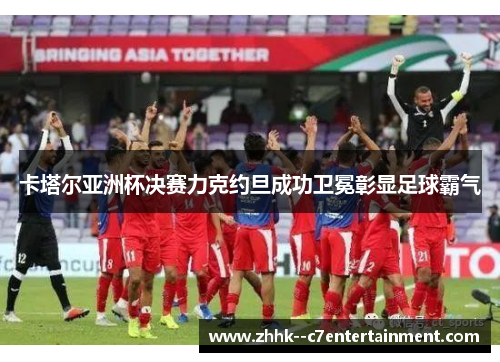 卡塔尔亚洲杯决赛力克约旦成功卫冕彰显足球霸气 卡塔尔亚洲杯决赛力克约旦成功卫冕彰显足球霸气