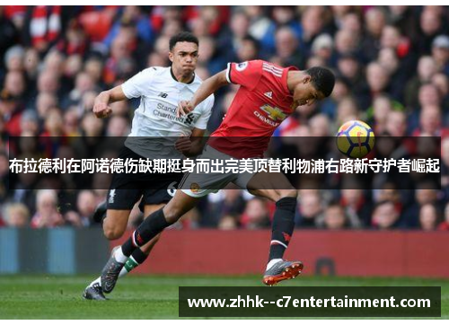 布拉德利在阿诺德伤缺期挺身而出完美顶替利物浦右路新守护者崛起 布拉德利在阿诺德伤缺期挺身而出完美顶替利物浦右路新守护者崛起