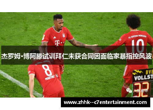 杰罗姆·博阿滕试训拜仁未获合同因面临家暴指控风波