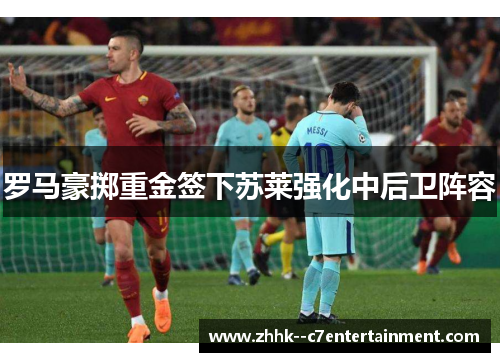 罗马豪掷重金签下苏莱强化中后卫阵容