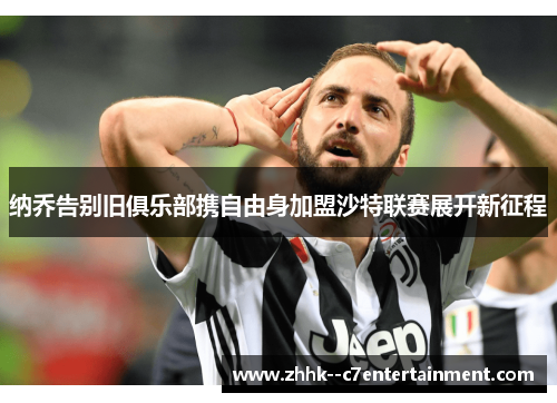 纳乔告别旧俱乐部携自由身加盟沙特联赛展开新征程