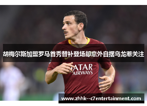 胡梅尔斯加盟罗马首秀替补登场却意外自摆乌龙惹关注 胡梅尔斯加盟罗马首秀替补登场却意外自摆乌龙惹关注