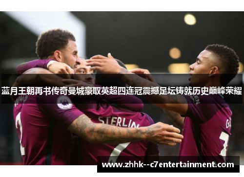 蓝月王朝再书传奇曼城豪取英超四连冠震撼足坛铸就历史巅峰荣耀 蓝月王朝再书传奇曼城豪取英超四连冠震撼足坛铸就历史巅峰荣耀