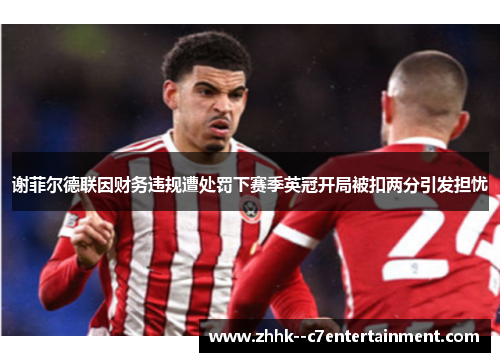 谢菲尔德联因财务违规遭处罚下赛季英冠开局被扣两分引发担忧 谢菲尔德联因财务违规遭处罚下赛季英冠开局被扣两分引发担忧