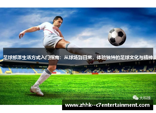 足球部落生活方式入门指南：从球场到日常，体验独特的足球文化与精神